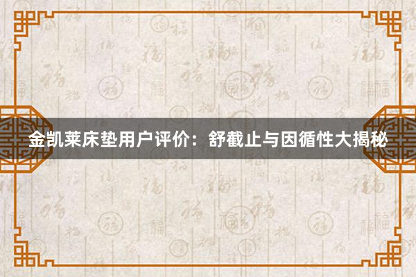 金凯莱床垫用户评价：舒截止与因循性大揭秘