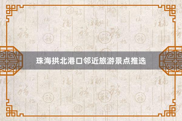 珠海拱北港口邻近旅游景点推选