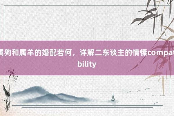 属狗和属羊的婚配若何，详解二东谈主的情愫compatibility