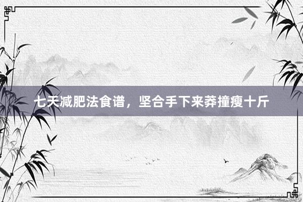 七天减肥法食谱，坚合手下来莽撞瘦十斤