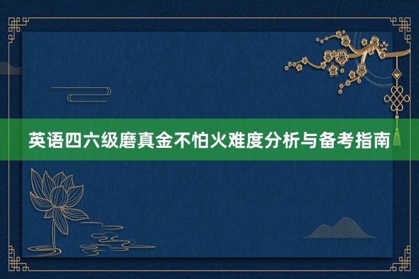 英语四六级磨真金不怕火难度分析与备考指南