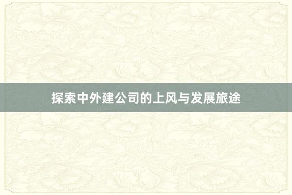 探索中外建公司的上风与发展旅途