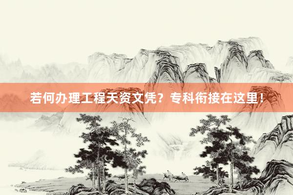 若何办理工程天资文凭？专科衔接在这里！