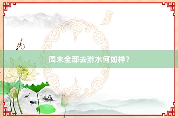 周末全部去游水何如样？