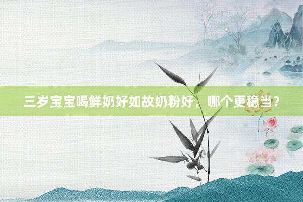 三岁宝宝喝鲜奶好如故奶粉好，哪个更稳当？