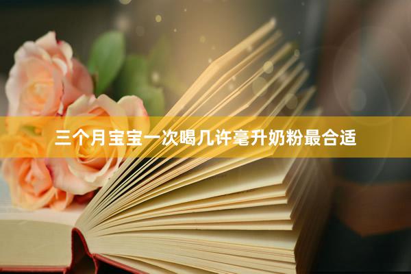 三个月宝宝一次喝几许毫升奶粉最合适